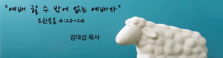 “예배할 수밖에 없는 예배자”(요한복음 4:20-24)