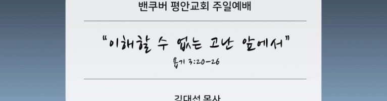 “이해할 수 없는 고난 앞에서”(욥 3:20-26)